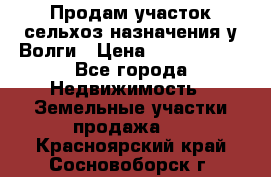 Продам участок сельхоз назначения у Волги › Цена ­ 3 000 000 - Все города Недвижимость » Земельные участки продажа   . Красноярский край,Сосновоборск г.